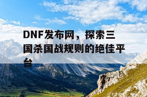 DNF发布网，探索三国杀国战规则的绝佳平台