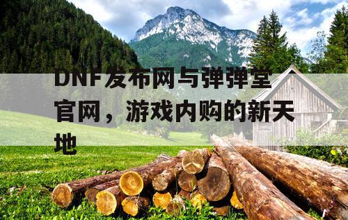 DNF发布网与弹弹堂官网，游戏内购的新天地