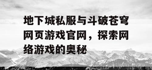 地下城私服与斗破苍穹网页游戏官网，探索网络游戏的奥秘