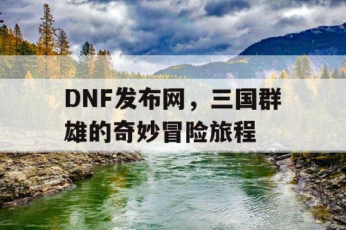 DNF发布网，三国群雄的奇妙冒险旅程