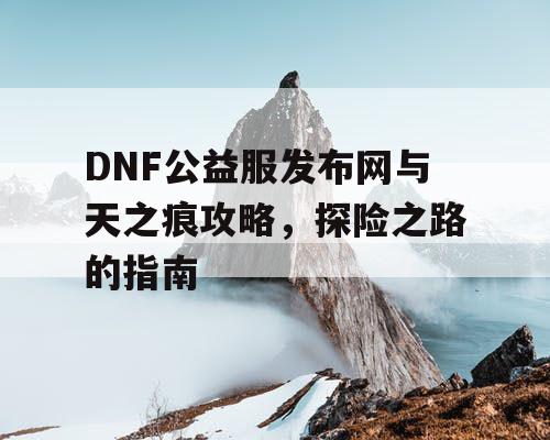 DNF公益服发布网与天之痕攻略，探险之路的指南