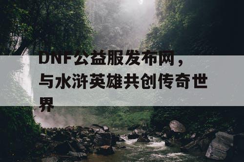 DNF公益服发布网，与水浒英雄共创传奇世界