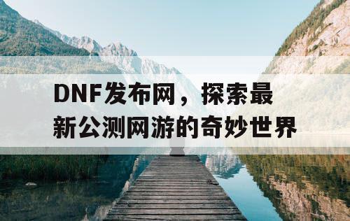 DNF发布网，探索最新公测网游的奇妙世界