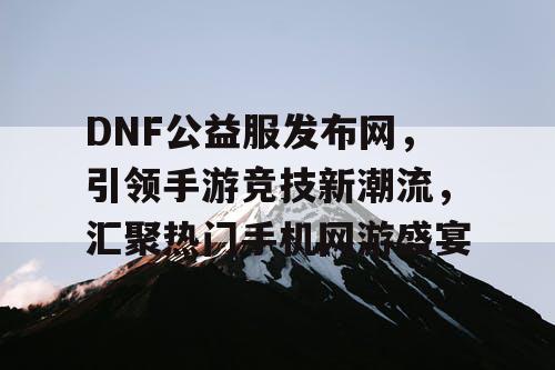 DNF公益服发布网，引领手游竞技新潮流，汇聚热门手机网游盛宴