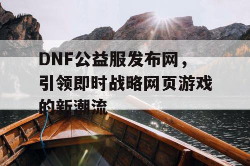 DNF公益服发布网，引领即时战略网页游戏的新潮流