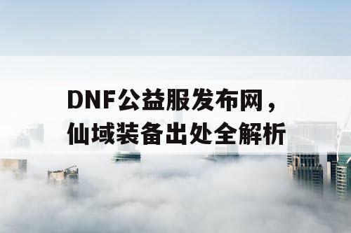 DNF公益服发布网，仙域装备出处全解析