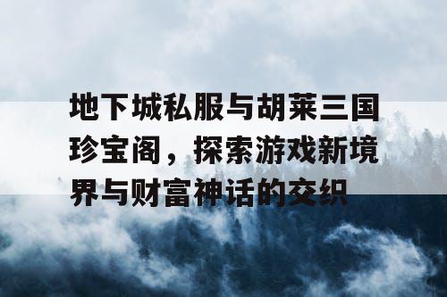 地下城私服与胡莱三国珍宝阁，探索游戏新境界与财富神话的交织